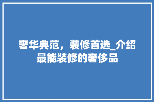 奢华典范，装修首选_介绍最能装修的奢侈品 客厅装修