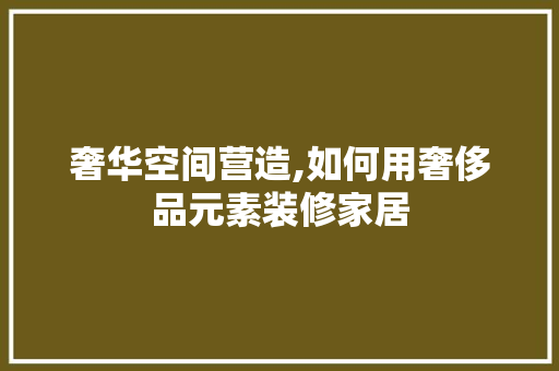 奢华空间营造,如何用奢侈品元素装修家居