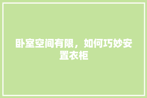卧室空间有限，如何巧妙安置衣柜