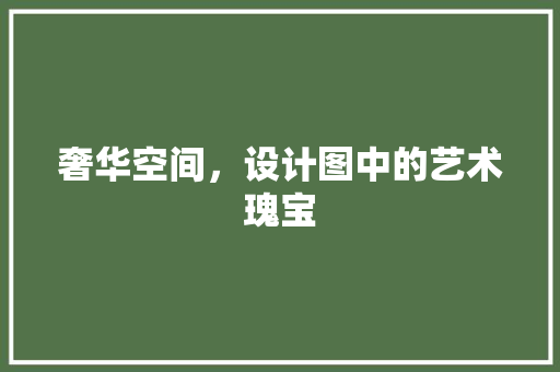 奢华空间，设计图中的艺术瑰宝 现代风格装饰