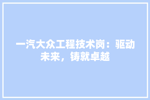 一汽大众工程技术岗：驱动未来，铸就卓越
