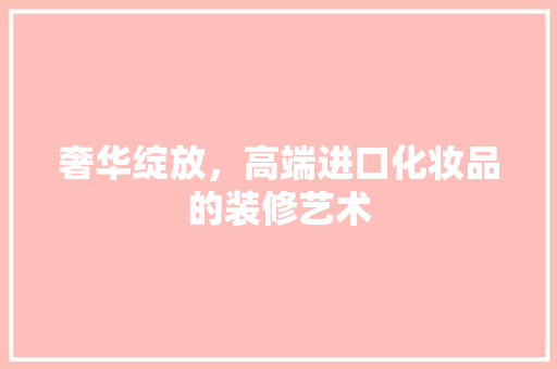 奢华绽放，高端进口化妆品的装修艺术 地板材料