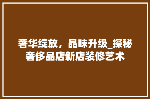 奢华绽放，品味升级_探秘奢侈品店新店装修艺术