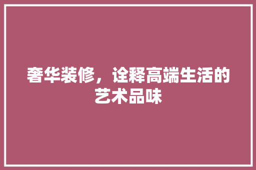 奢华装修，诠释高端生活的艺术品味 室内设计