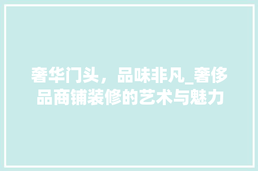 奢华门头，品味非凡_奢侈品商铺装修的艺术与魅力 现代风格装饰