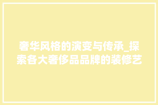 奢华风格的演变与传承_探索各大奢侈品品牌的装修艺术 中式风格装饰