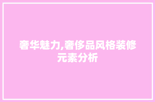 奢华魅力,奢侈品风格装修元素分析 家居装修