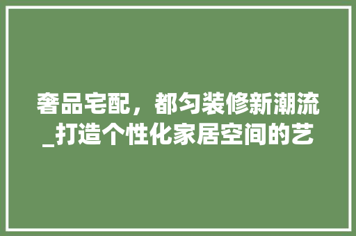 奢品宅配，都匀装修新潮流_打造个性化家居空间的艺术