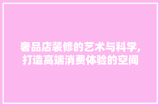 奢品店装修的艺术与科学,打造高端消费体验的空间 中式风格装饰