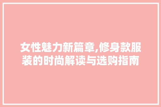 女性魅力新篇章,修身款服装的时尚解读与选购指南 室内设计