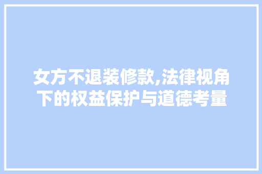 女方不退装修款,法律视角下的权益保护与道德考量 中式风格装饰
