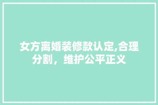 女方离婚装修款认定,合理分割，维护公平正义 卧室装修