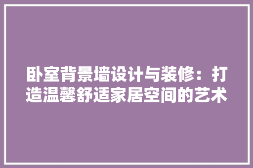 卧室背景墙设计与装修：打造温馨舒适家居空间的艺术之旅 家居装修