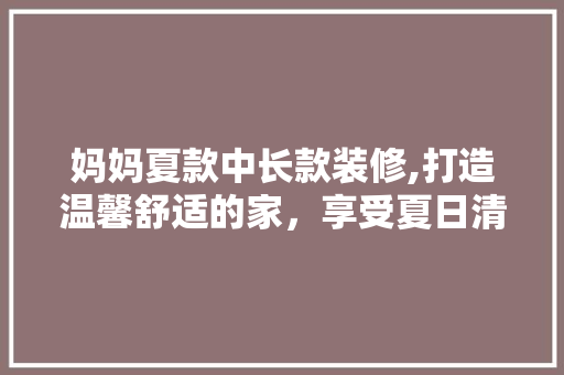 妈妈夏款中长款装修,打造温馨舒适的家，享受夏日清凉时光 客厅装修
