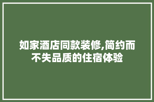 如家酒店同款装修,简约而不失品质的住宿体验