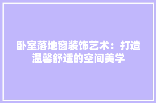 卧室落地窗装饰艺术：打造温馨舒适的空间美学