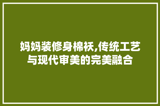 妈妈装修身棉袄,传统工艺与现代审美的完美融合