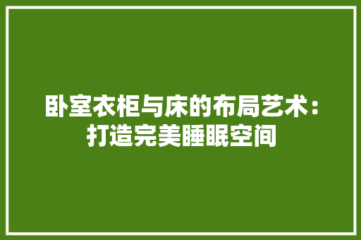 卧室衣柜与床的布局艺术：打造完美睡眠空间 家居装修