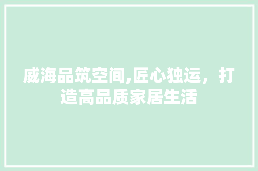 威海品筑空间,匠心独运，打造高品质家居生活 软装设计