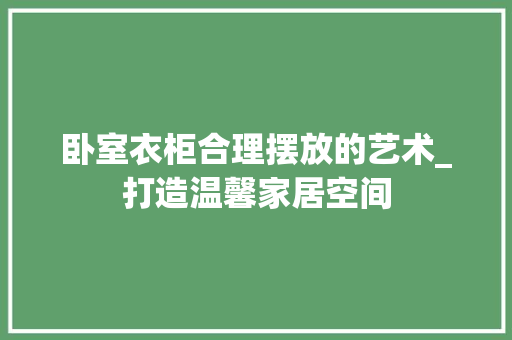卧室衣柜合理摆放的艺术_打造温馨家居空间 家居装修