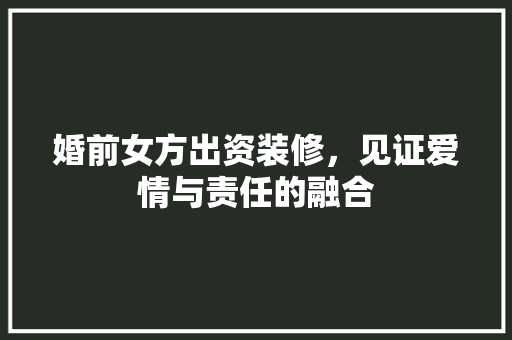 婚前女方出资装修，见证爱情与责任的融合