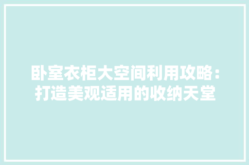 卧室衣柜大空间利用攻略：打造美观适用的收纳天堂 家居装修