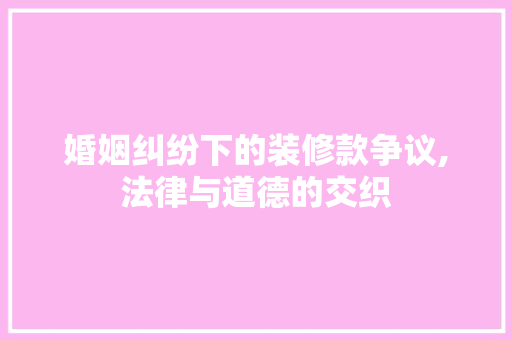 婚姻纠纷下的装修款争议,法律与道德的交织