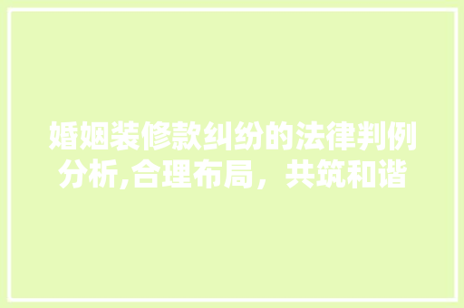 婚姻装修款纠纷的法律判例分析,合理布局，共筑和谐家园 中式风格装饰
