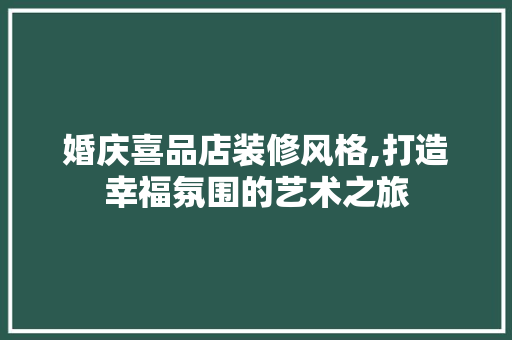 婚庆喜品店装修风格,打造幸福氛围的艺术之旅