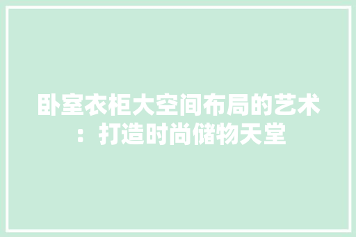 卧室衣柜大空间布局的艺术：打造时尚储物天堂 家居装修