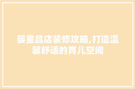 婴童品店装修攻略,打造温馨舒适的育儿空间