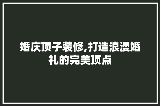 婚庆顶子装修,打造浪漫婚礼的完美顶点