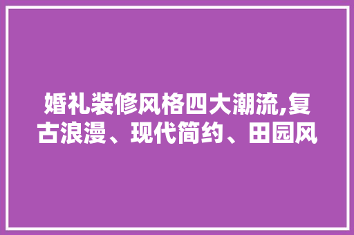 婚礼装修风格四大潮流,复古浪漫、现代简约、田园风情、梦幻童话