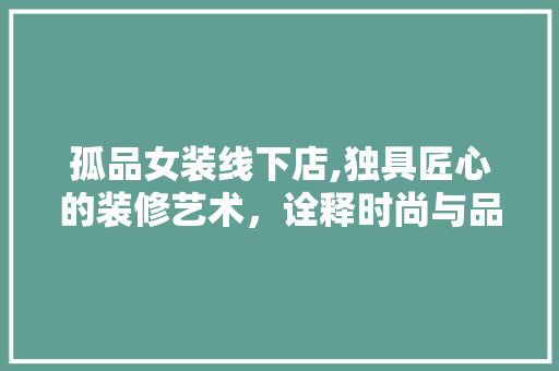 孤品女装线下店,独具匠心的装修艺术，诠释时尚与品质的完美融合 室内设计
