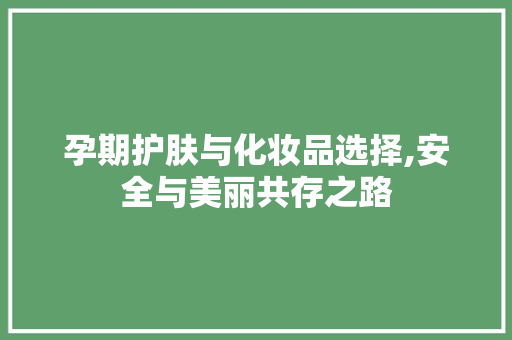 孕期护肤与化妆品选择,安全与美丽共存之路 软装设计