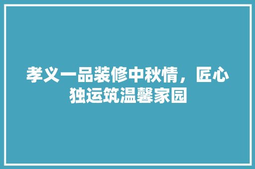 孝义一品装修中秋情，匠心独运筑温馨家园
