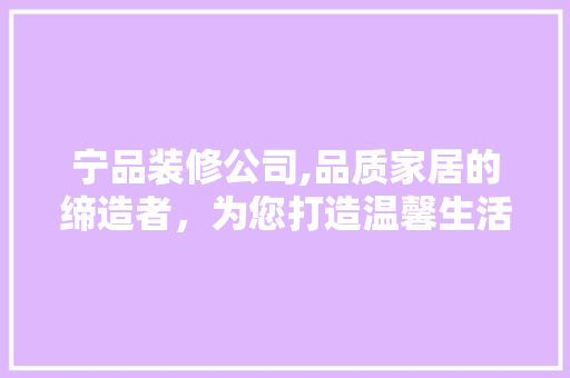 宁品装修公司,品质家居的缔造者，为您打造温馨生活空间 中式风格装饰
