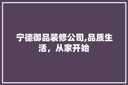 宁德御品装修公司,品质生活，从家开始