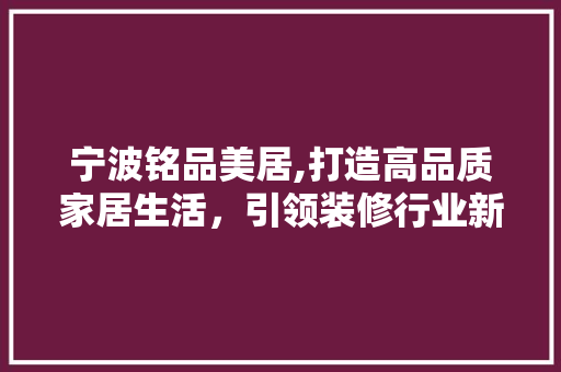 宁波铭品美居,打造高品质家居生活，引领装修行业新潮流 现代风格装饰