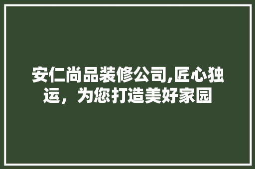 安仁尚品装修公司,匠心独运，为您打造美好家园 中式风格装饰