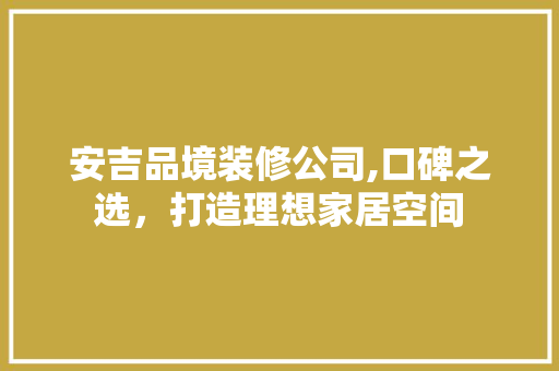 安吉品境装修公司,口碑之选，打造理想家居空间