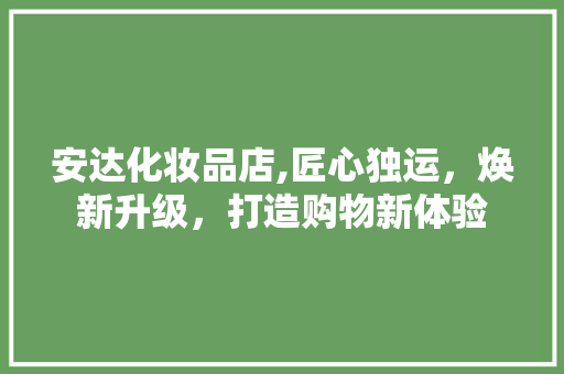 安达化妆品店,匠心独运，焕新升级，打造购物新体验