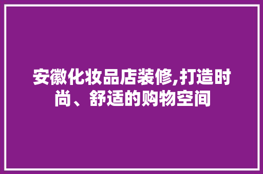 安徽化妆品店装修,打造时尚、舒适的购物空间 地板材料