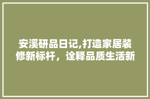安溪研品日记,打造家居装修新标杆，诠释品质生活新理念