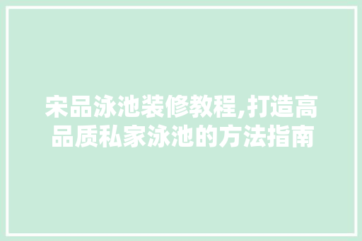 宋品泳池装修教程,打造高品质私家泳池的方法指南