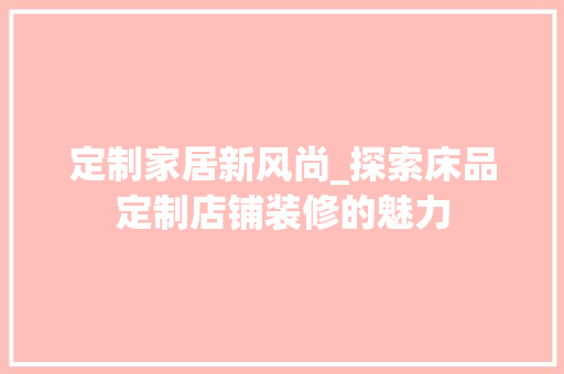 定制家居新风尚_探索床品定制店铺装修的魅力 现代风格装饰