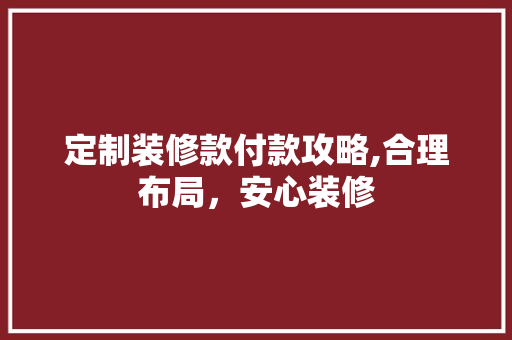 定制装修款付款攻略,合理布局，安心装修 家居装修