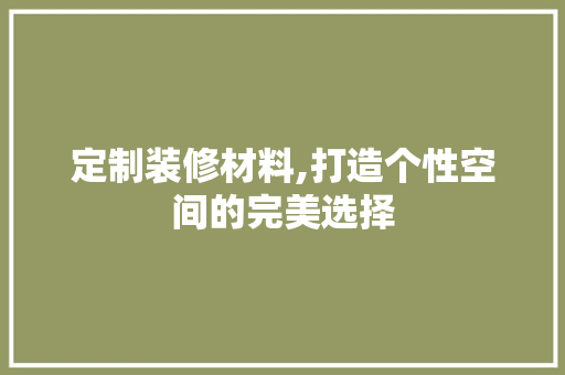 定制装修材料,打造个性空间的完美选择 现代风格装饰