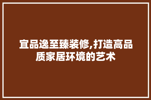 宜品逸至臻装修,打造高品质家居环境的艺术 软装设计