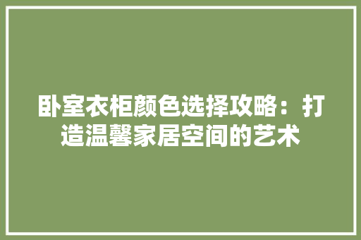 卧室衣柜颜色选择攻略：打造温馨家居空间的艺术 家居装修